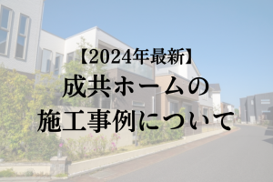 成共ホームの施工事例について【2024年最新版】